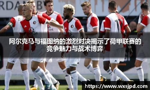 阿尔克马与福图纳的激烈对决揭示了荷甲联赛的竞争魅力与战术博弈